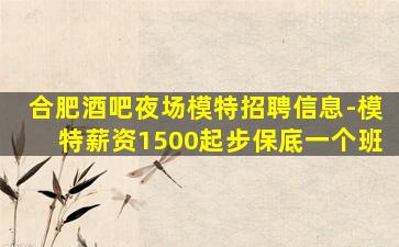 合肥酒吧夜场模特招聘信息-模特薪资1500起步保底一个班