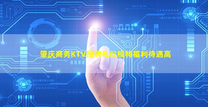 肇庆商务KTV招聘礼仪模特福利待遇高